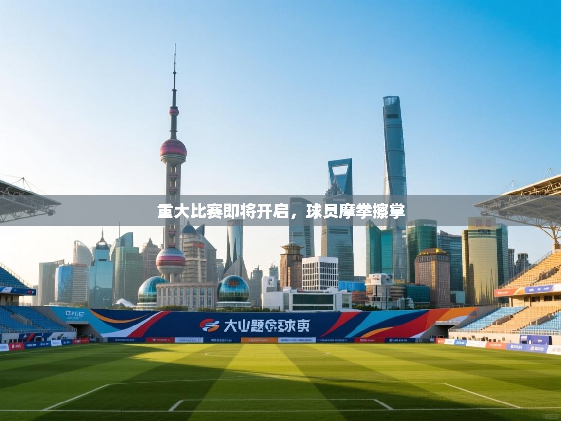 重大比赛即将开启，球员摩拳擦掌  第1张