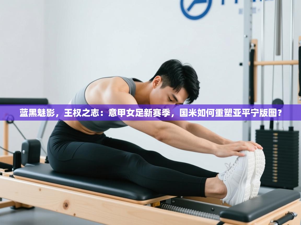 蓝黑魅影，王权之志：意甲女足新赛季，国米如何重塑亚平宁版图？