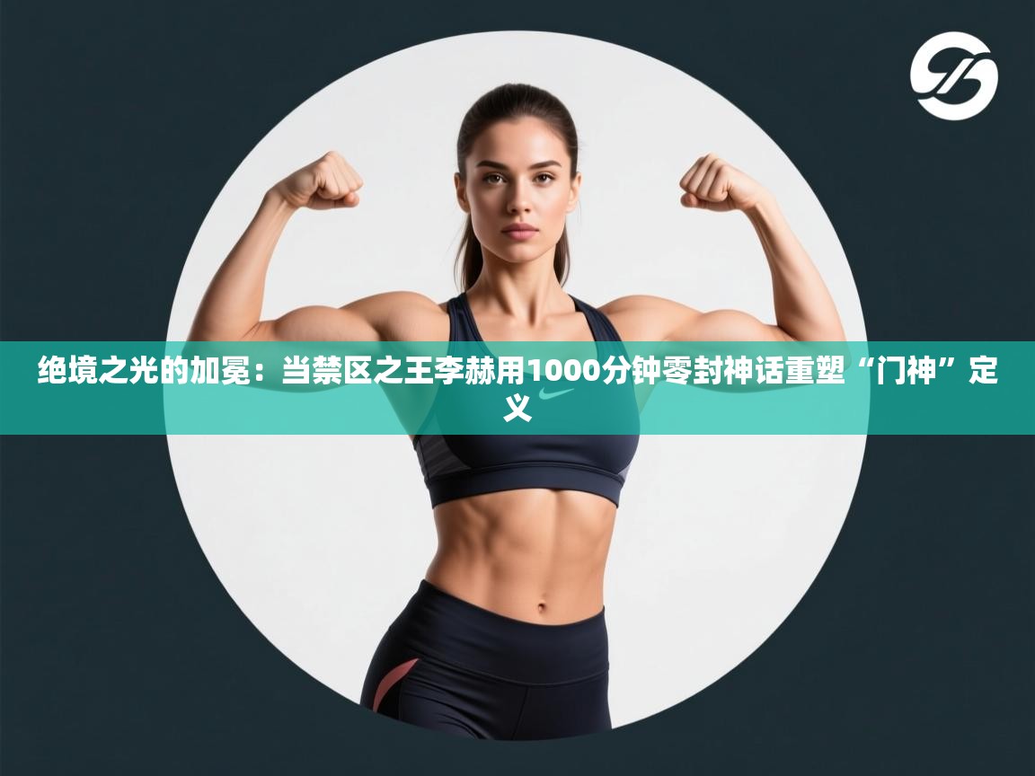 绝境之光的加冕：当禁区之王李赫用1000分钟零封神话重塑“门神”定义  第2张