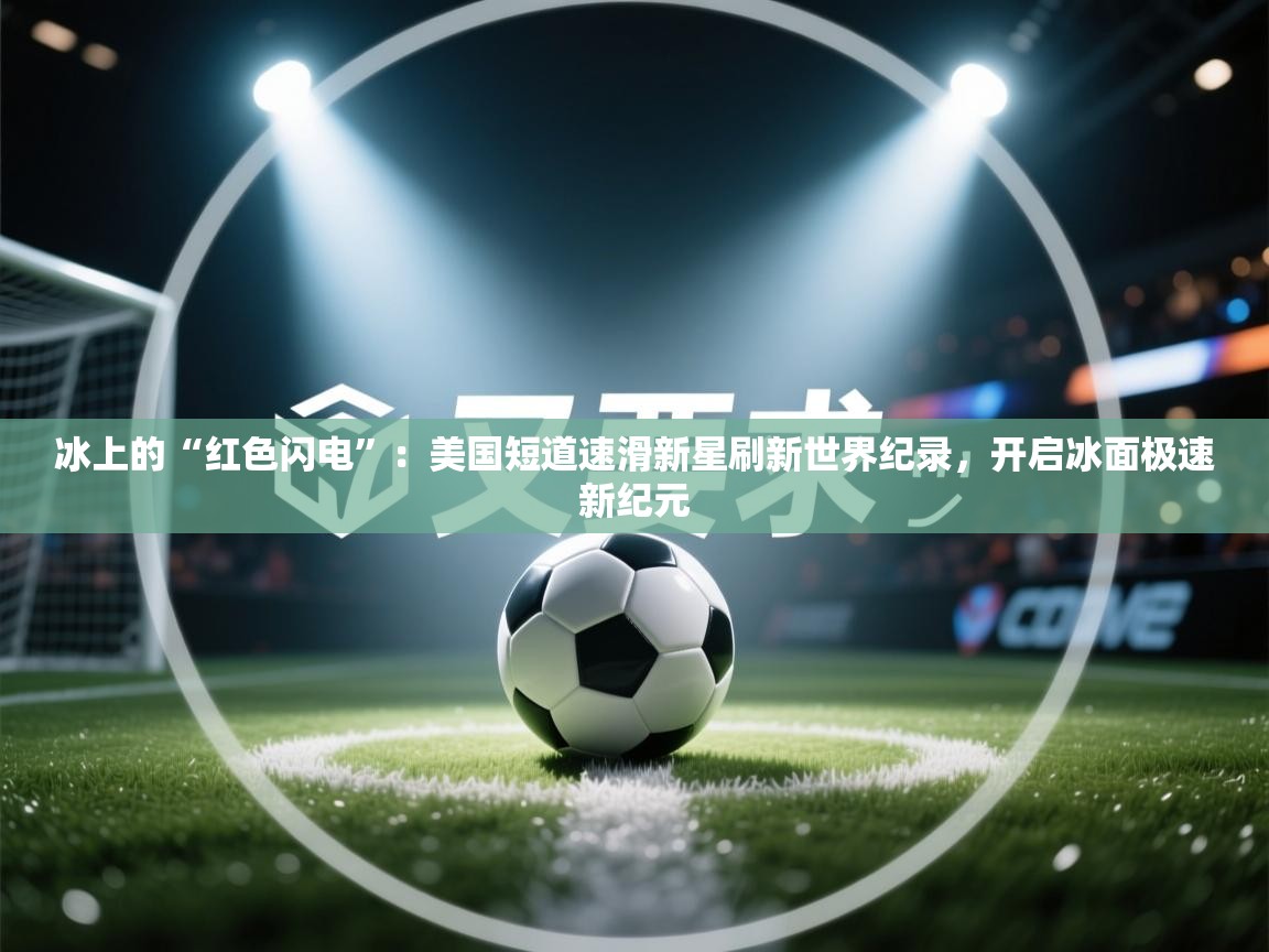 冰上的“红色闪电”：美国短道速滑新星刷新世界纪录，开启冰面极速新纪元  第1张