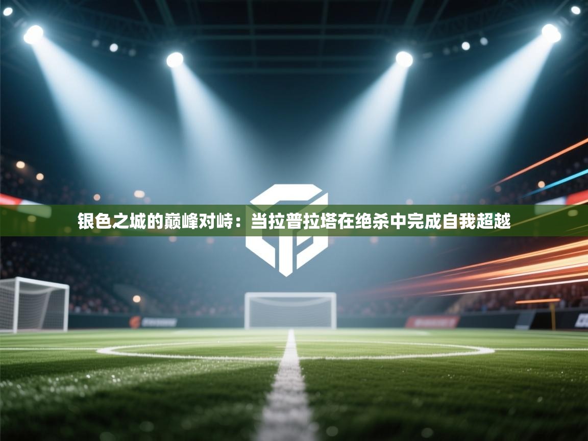 银色之城的巅峰对峙：当拉普拉塔在绝杀中完成自我超越