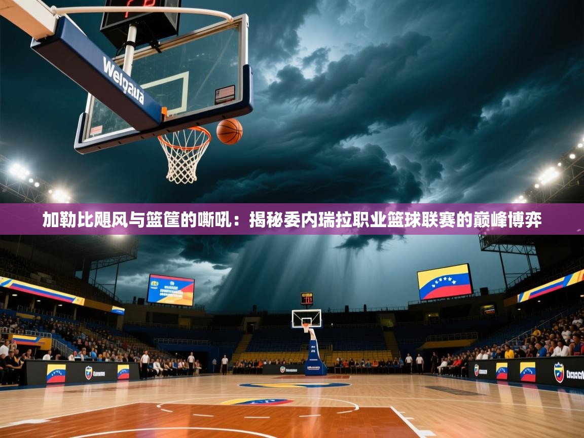 加勒比飓风与篮筐的嘶吼：揭秘委内瑞拉职业篮球联赛的巅峰博弈  第2张