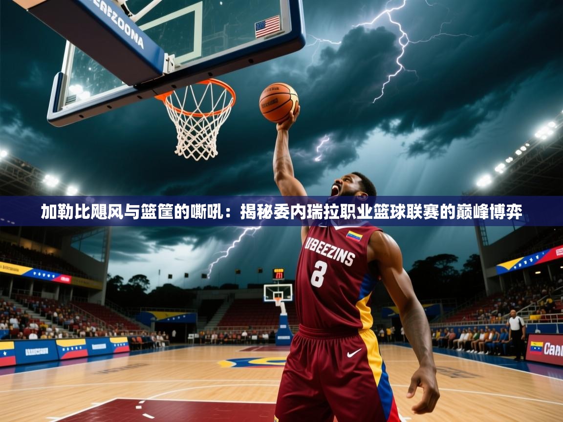 加勒比飓风与篮筐的嘶吼：揭秘委内瑞拉职业篮球联赛的巅峰博弈  第1张
