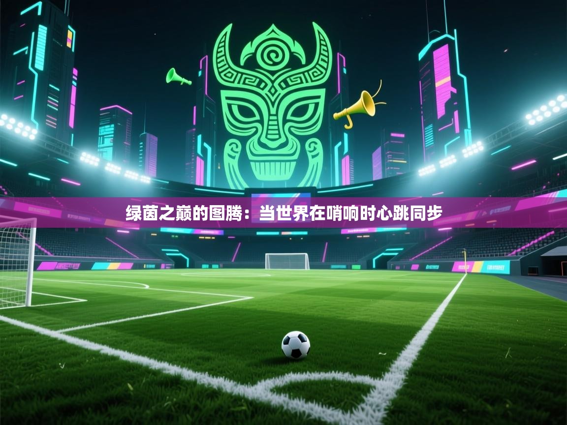 绿茵之巅的图腾:当世界在哨响时心跳同步 第2张