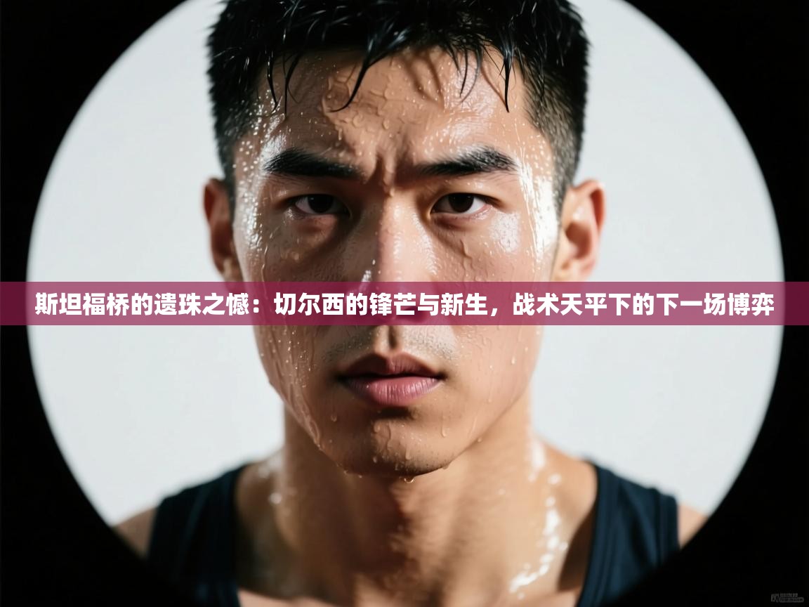 斯坦福桥的遗珠之憾：切尔西的锋芒与新生，战术天平下的下一场博弈  第1张