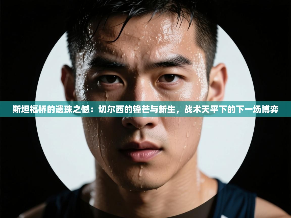 斯坦福桥的遗珠之憾：切尔西的锋芒与新生，战术天平下的下一场博弈  第2张