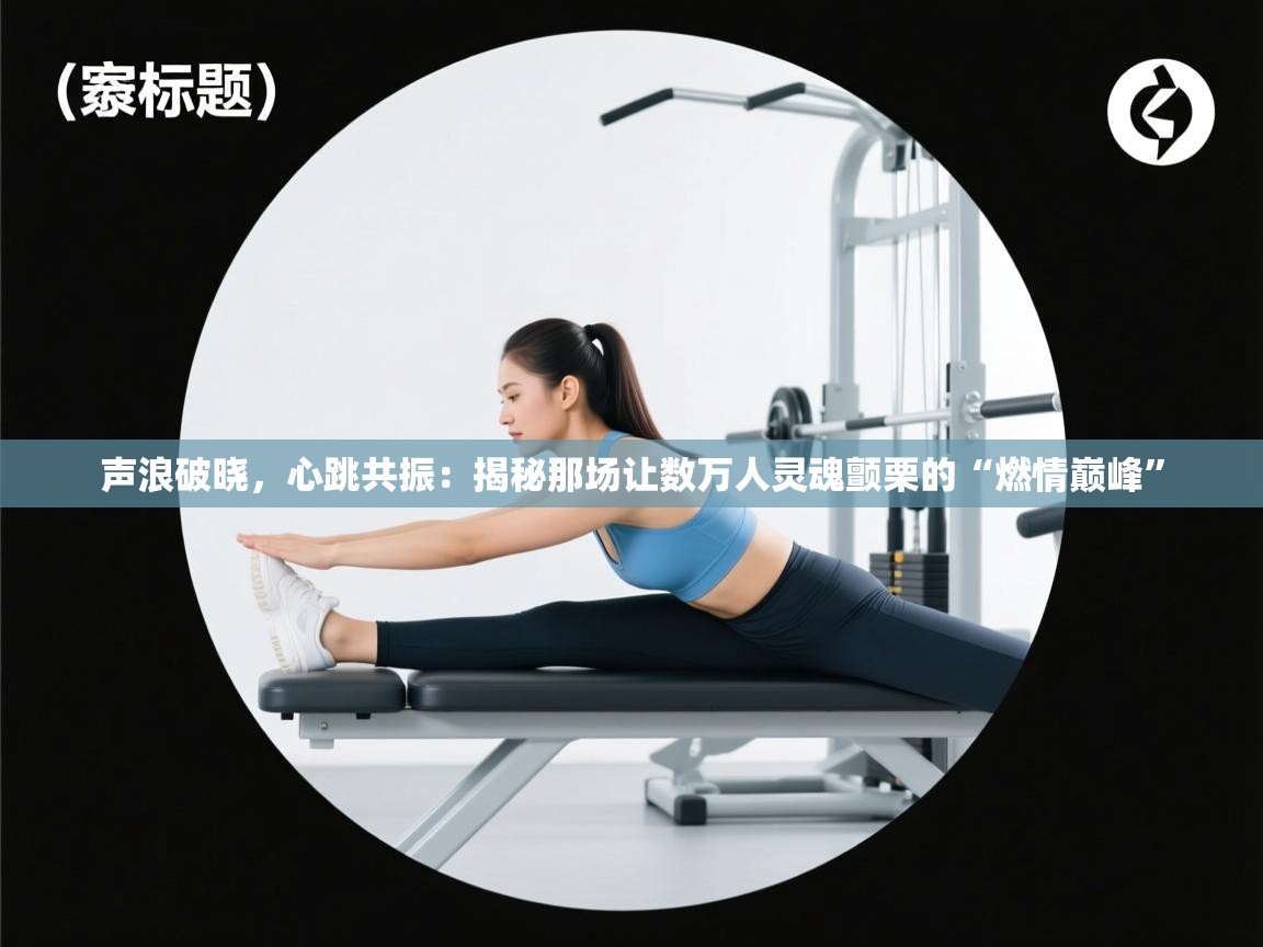 声浪破晓，心跳共振：揭秘那场让数万人灵魂颤栗的“燃情巅峰”  第2张