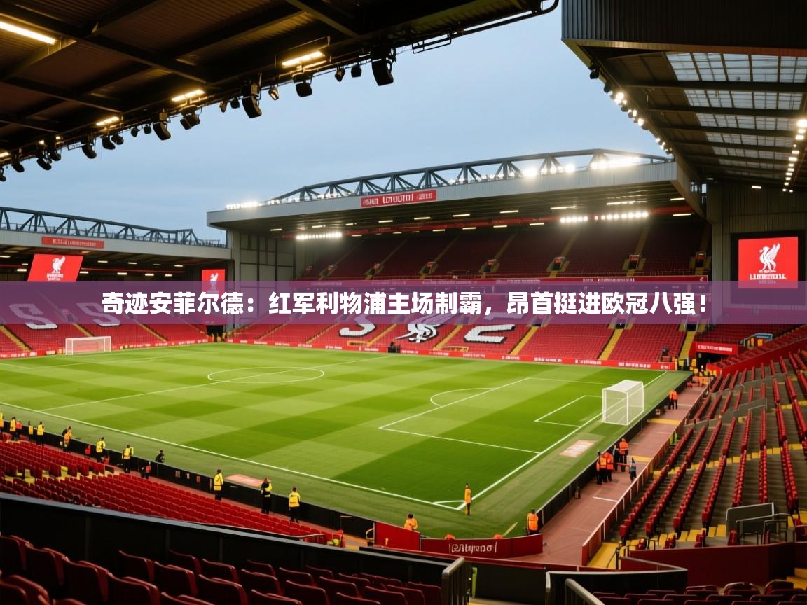 奇迹安菲尔德:红军利物浦主场制霸,昂首挺进欧冠八强! 第1张