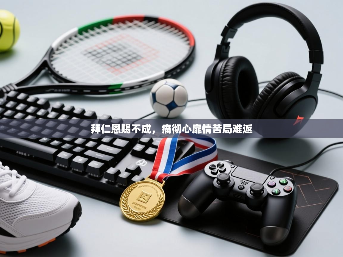 拜仁恩赐不成，痛彻心扉情苦局难返