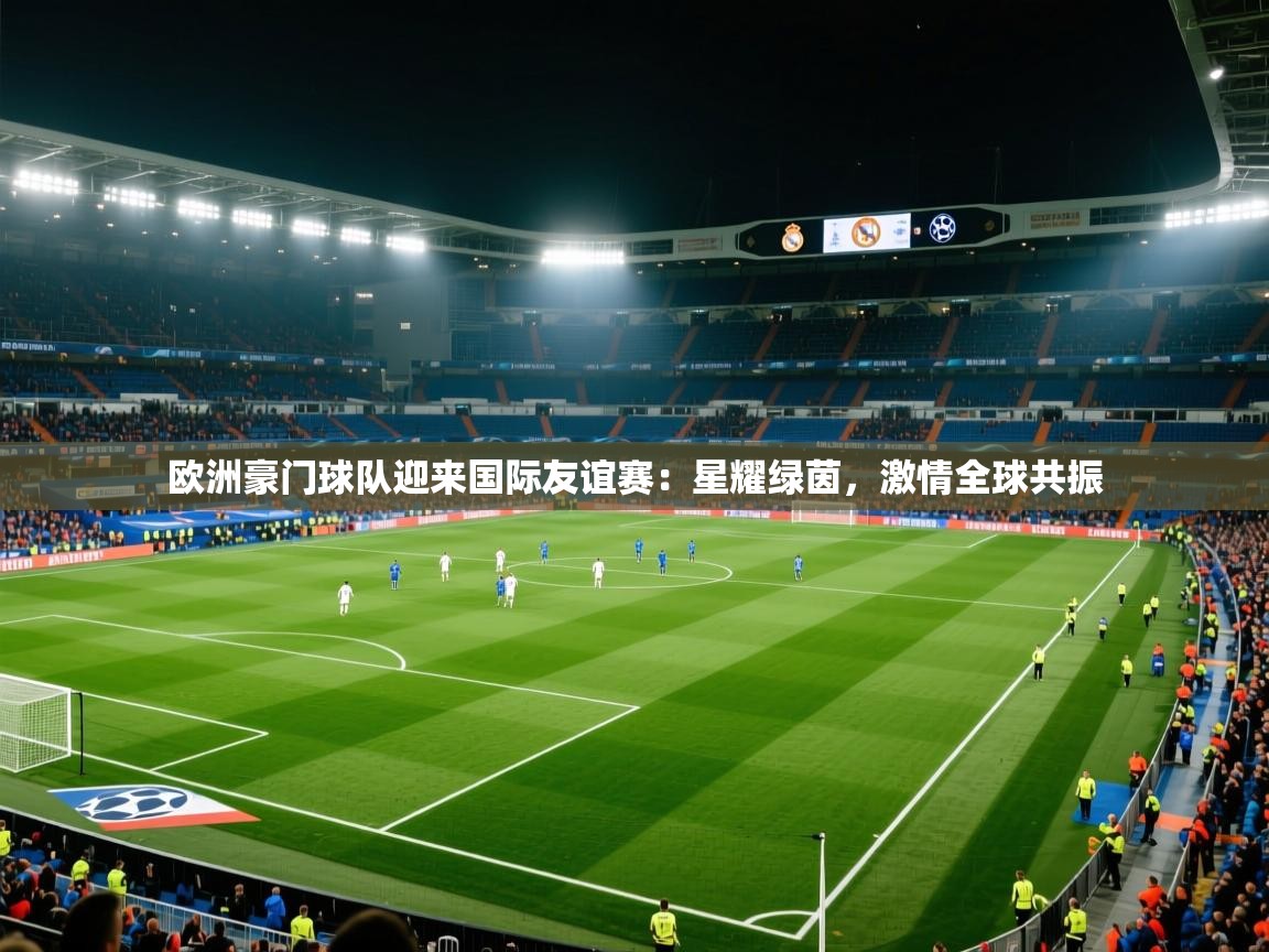 欧洲豪门球队迎来国际友谊赛:星耀绿茵,激情全球共振