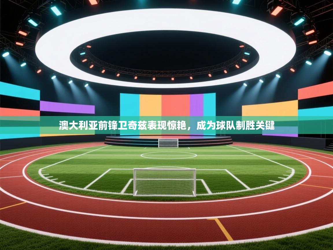 澳大利亚前锋卫奇兹表现惊艳，成为球队制胜关键