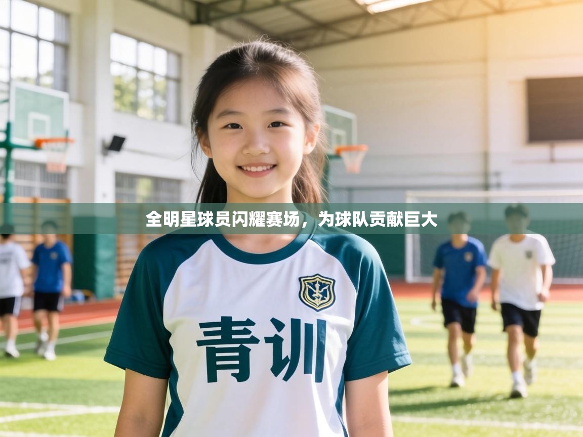 全明星球员闪耀赛场，为球队贡献巨大  第1张