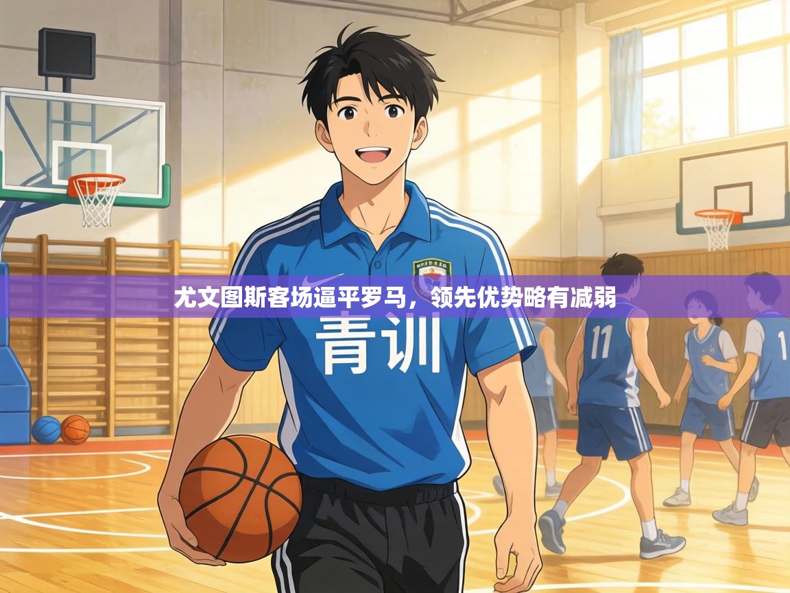 尤文图斯客场逼平罗马，领先优势略有减弱  第1张