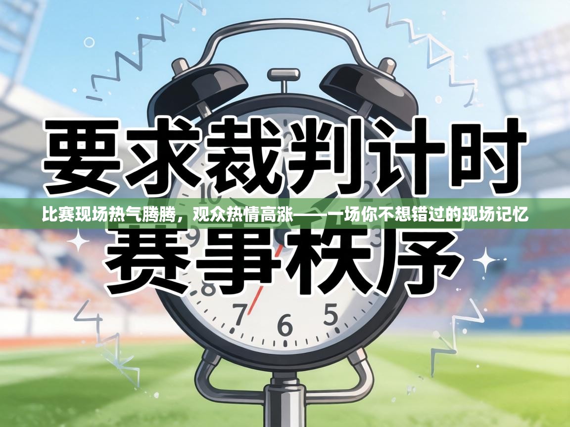 比赛现场热气腾腾,观众热情高涨——一场你不想错过的现场记忆