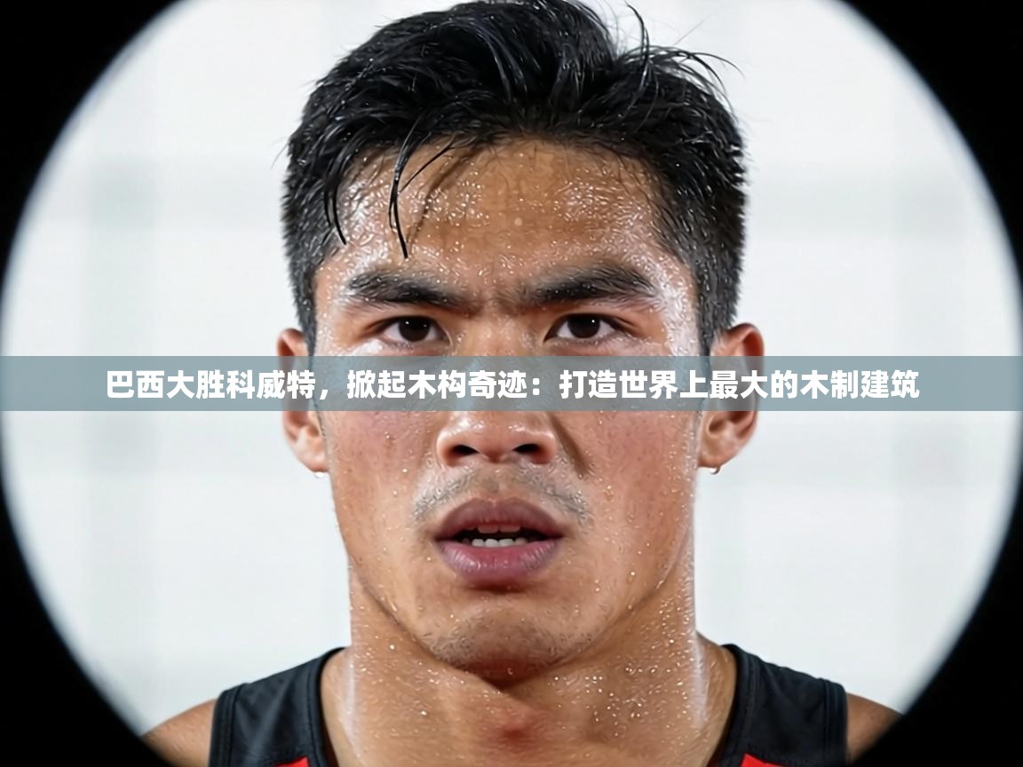 巴西大胜科威特,掀起木构奇迹:打造世界上最大的木制建筑